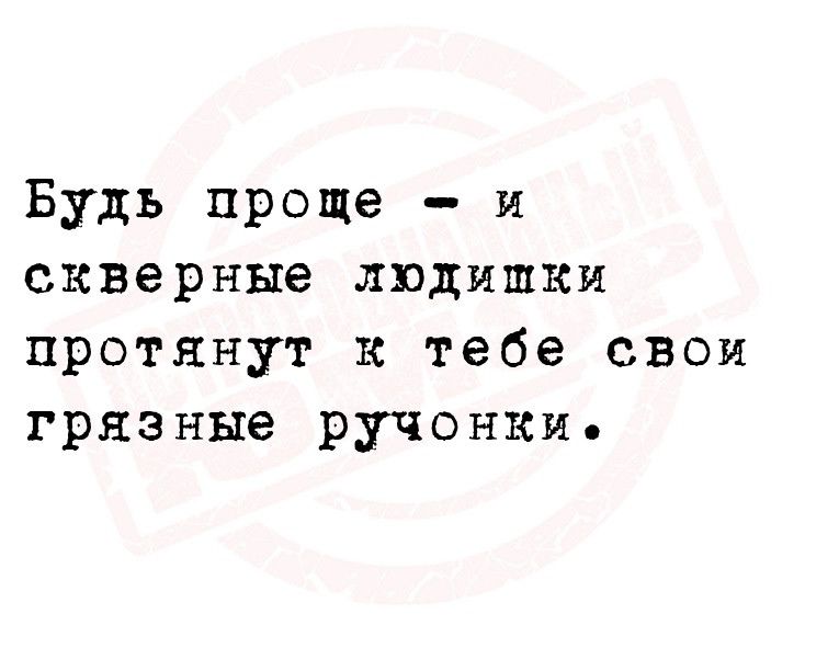 Будь проще и скверные людишки протянут к тебе свои грязные ручонки