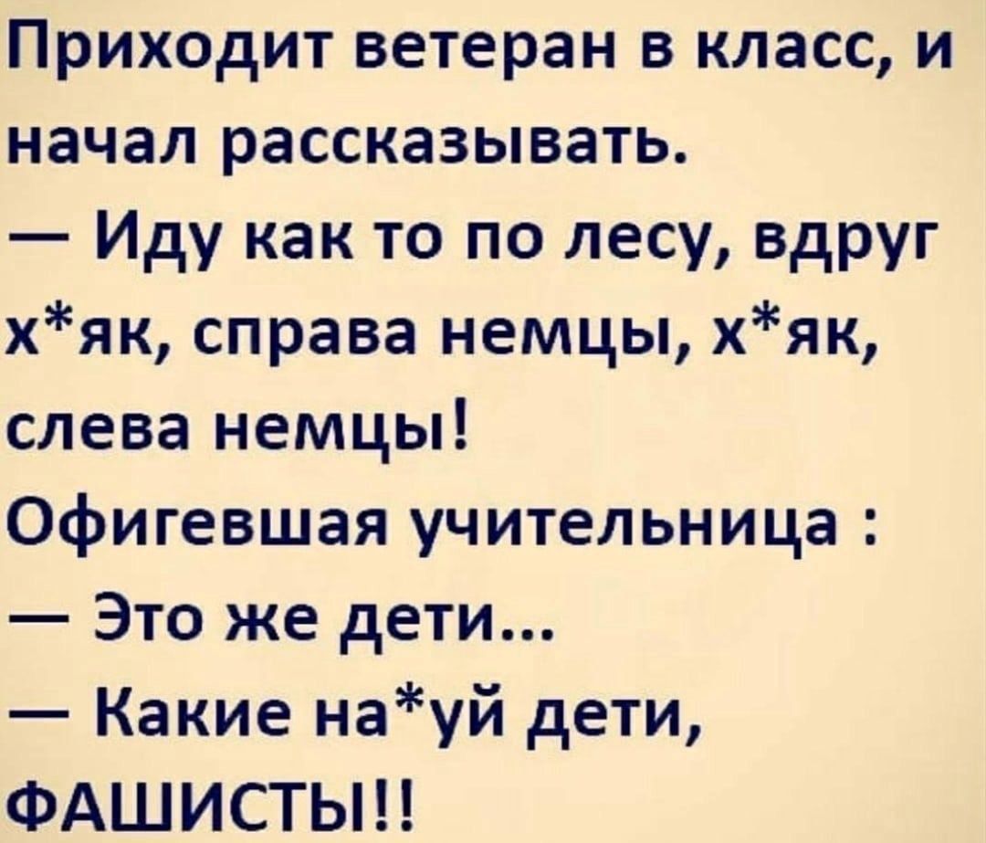 Приходит ветеран в класс и начал рассказывать Иду как то по лесу вдруг хяк справа немцы хяк слева немцы Офигевшая учительница Это же дети Какие науй дети ФАШИСТЬН