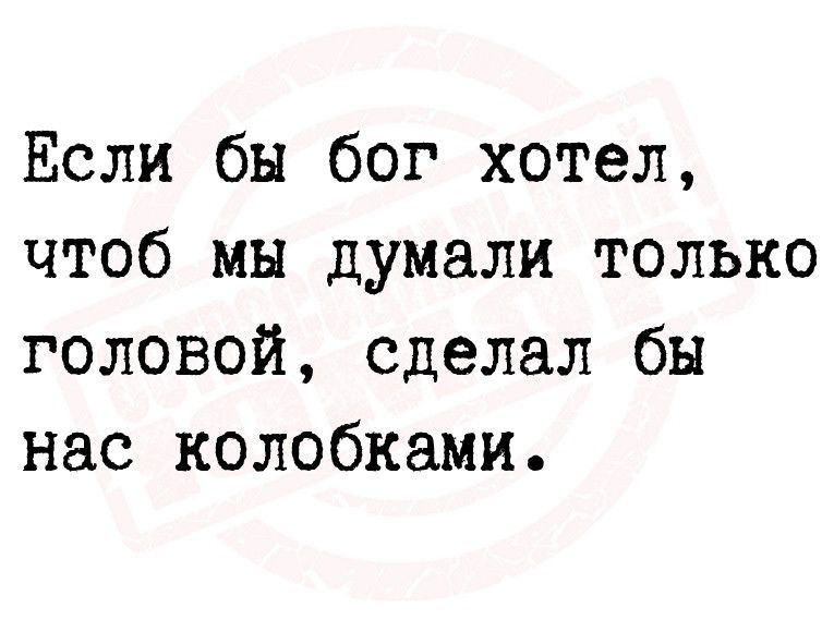 Если бы бог хотел чтоб мы думали только головой сделал бы нас колобками