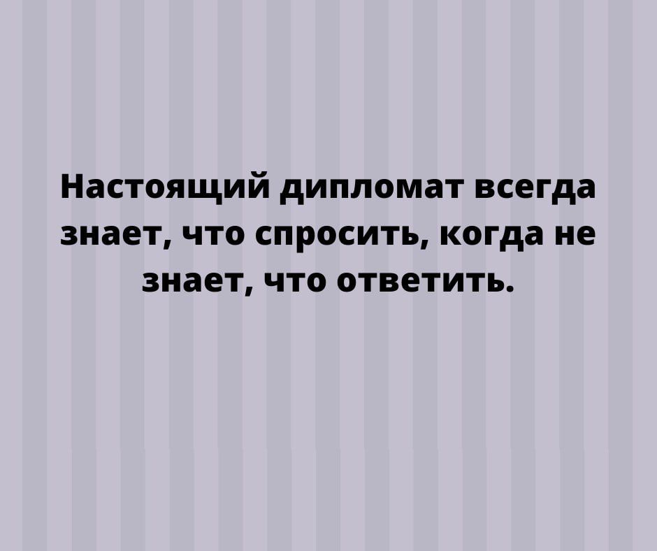 Настоящий дипломат всегда знает что спросить когда не знает что ответить