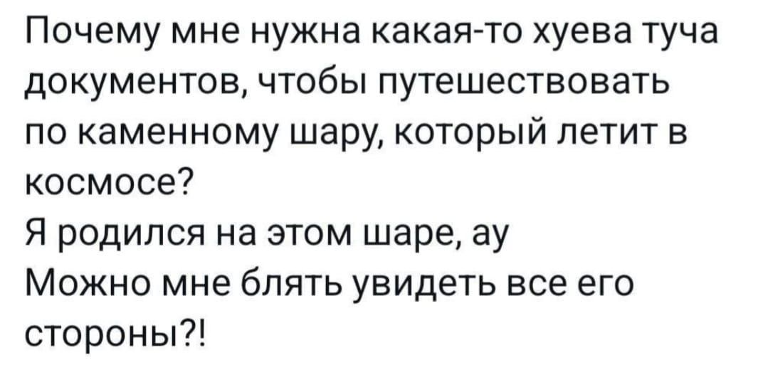 Почему мне нужна какаяАто хуева туча документов чтобы путешествовать по каменному шару который летит в космосе Я родился на этом шаре ау Можно мне блять увидеть все его стороны