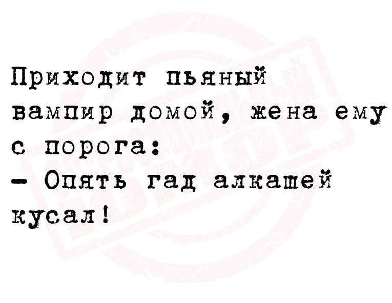 Приходит пьяный вампир домой жена ему с порога Опять гад алкашей кусая