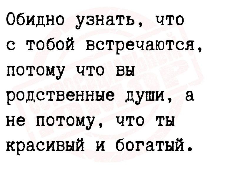 Обидно узнать что с тобой встречаются потому что вы родственные души а не потому что ты красивый и богатый