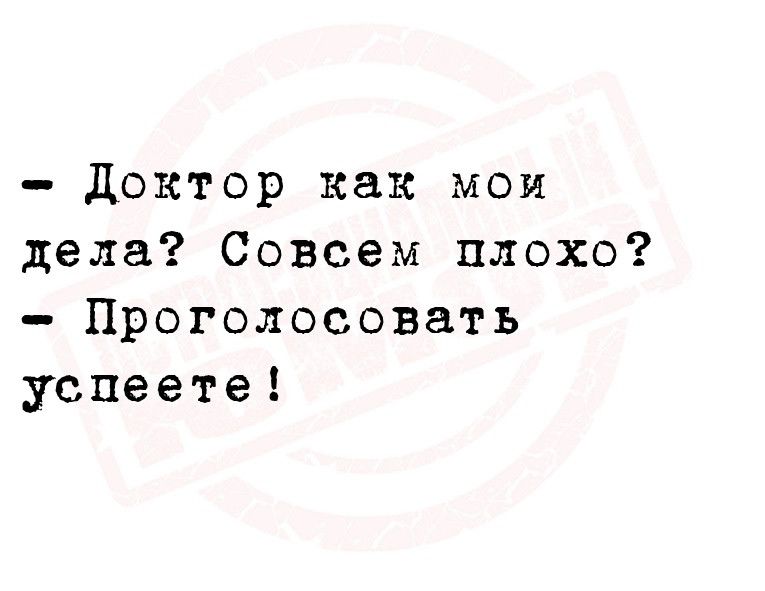 доктор как мои дела Совсем плохо Проголосовать успеете