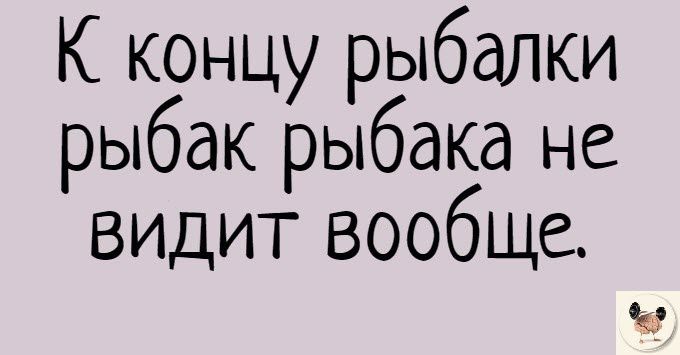 К концу рыбалки рыбак рыбака не видит вообще