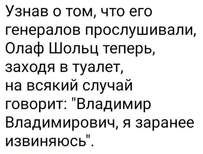 Узнав о том что его генералов прослушивали Олаф Шольц теперь заходя в туалет на всякий случай говорит Владимир Владимирович я заранее извиняюсь