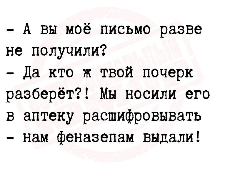 А вы моё письмо разве не получили да кто ж твой почерк разберёт Мн носили его в аптеку расшифровывать нам феназепам выдали