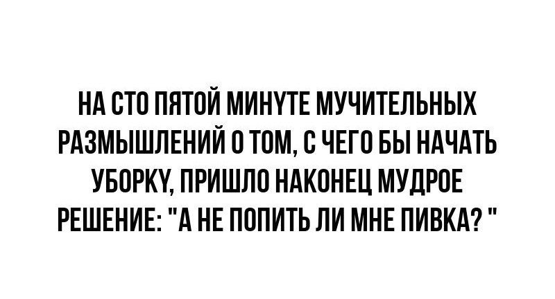 Нд ВТП ПНТПЙ МИНУТЕ МУЧИТЕЛЬНЫХ РАЗМЫШЛЕНИЙ ШМ В ЧЕГП БЫ НАЧАТЬ УБПРКУ ПРИШЛП НАКОНЕЦ МУЛРПЕ РЕШЕНИЕ А НЕ ПППИТЬ ЛИ МНЕ ПИВКА