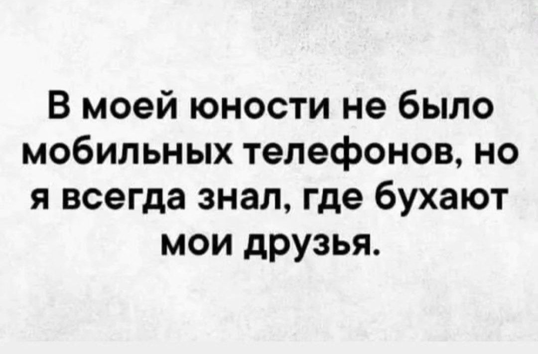 В моей юности не было мобильных телефонов но я всегда знал где бухают мои друзья