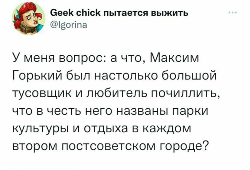 асек Ьіск пытается выжить пешіпа У меня вопрос а что Максим Горький был настолько большой тусовщик и пюбитепь почиппить ЧТО В честь него названы парки культуры и отдыха в каждом втором постсоветском городе