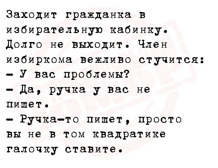 Заходит гражданка в избирательную кабинку долго не выходит Член избиркома вежливо стучится У вас проблемы Да ручка у вас не пишет Ручка то пишет просто вы не в том квадратика галочку станите