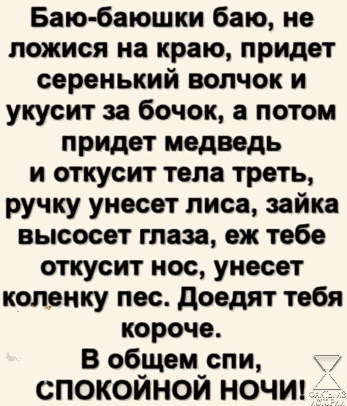 Баю баюшки баю не пожися на краю придет серенький волчок и укусит за бочок а потом придет медведь и откусит тела треть ручку унесет лиса зайка высосет глаза еж тебе откусит нос унесет коленку пес доедят тебя короче В об_щем_спи СПОКОИНОИ НОЧИ