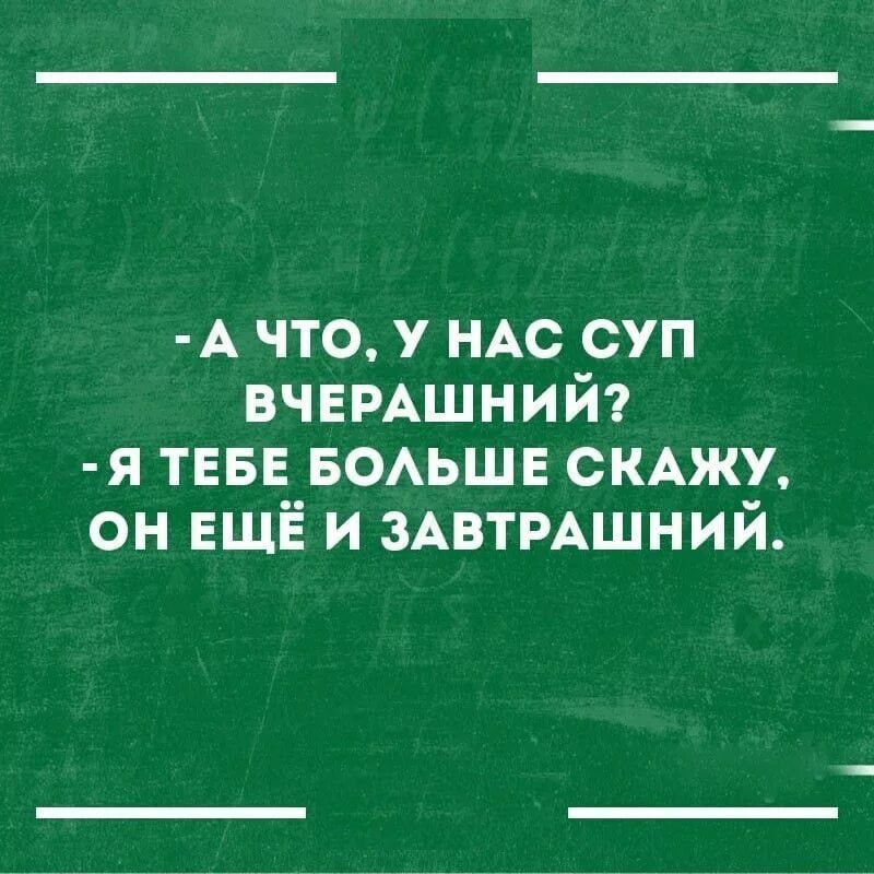 А что У НАС суп ВЧЕРАЩНИЙ я ТЕБЕ БОАЬШЕ СКАЖУ он ЕЩЁ и зптмшний