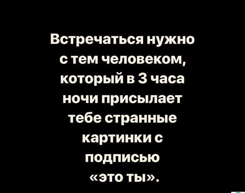 Встречаться нужно с тем человеком который в 3 часа ночи присылает тебе странные картинки с подписью это ты