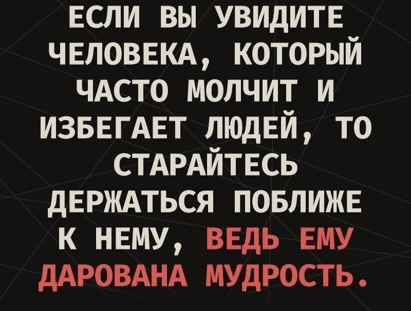 ЕСЛИ вы увидите ЧЕЛОВЕКА который ЧАСТО молчит и ИЗБЕГАЕТ людей то СТАРАЙТЕСЬ дЕРЖАТЬСЯ повлижв к нему ввдь ему дАРОВАНА мудрость