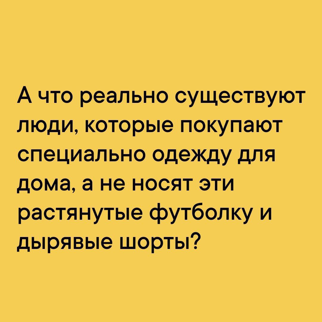 А что реально существуют люди которые покупают специально одежду для дома а не носят эти растянутые футболку и дырявые шорты