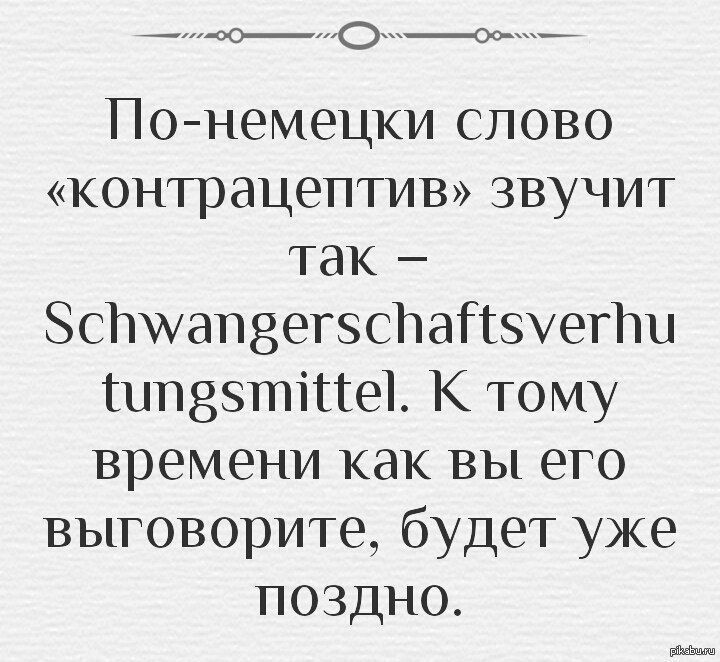 По немецки слово контрацептив звучит так Зентапзегзспапзуети ипззтіпеъ К тому времени как вы его выговорите будет уже поздно