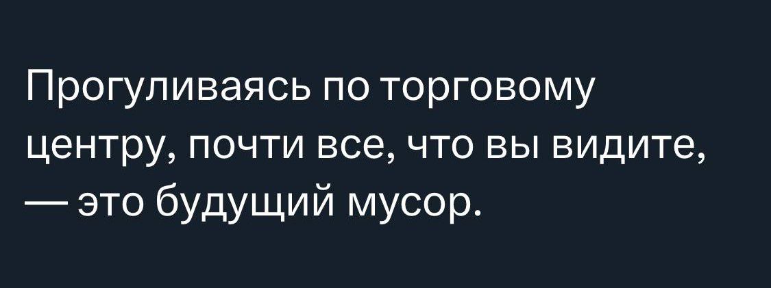 Прогуливаясь ПО торговому центру ПОЧТИ все ЧТО ВЫ видите это будущий мусор