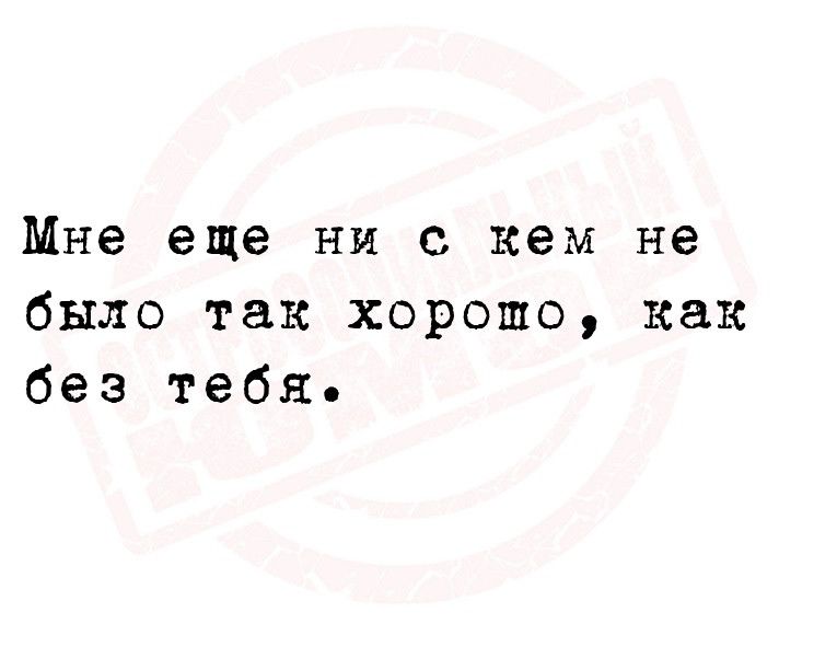 Мне еще ни с кем не было так хорошо как без тебя