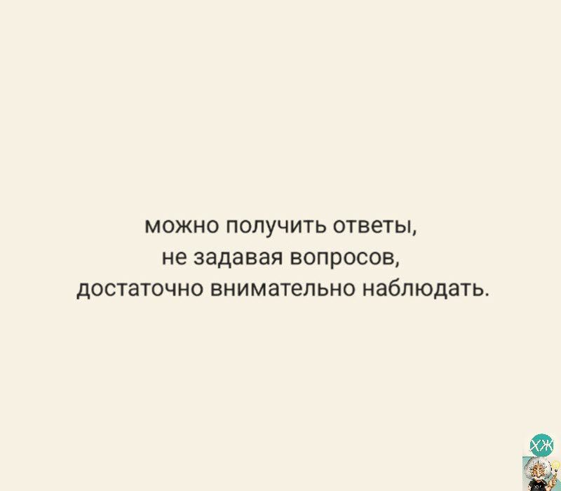 можно получить ответы не задавая вопросов достаточно внимательно наблюдать