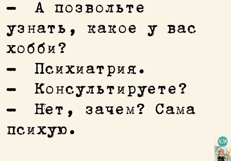 А позвольте узнать какое у вас хобби Психиатрия Консультируете нет зачем Сама психую