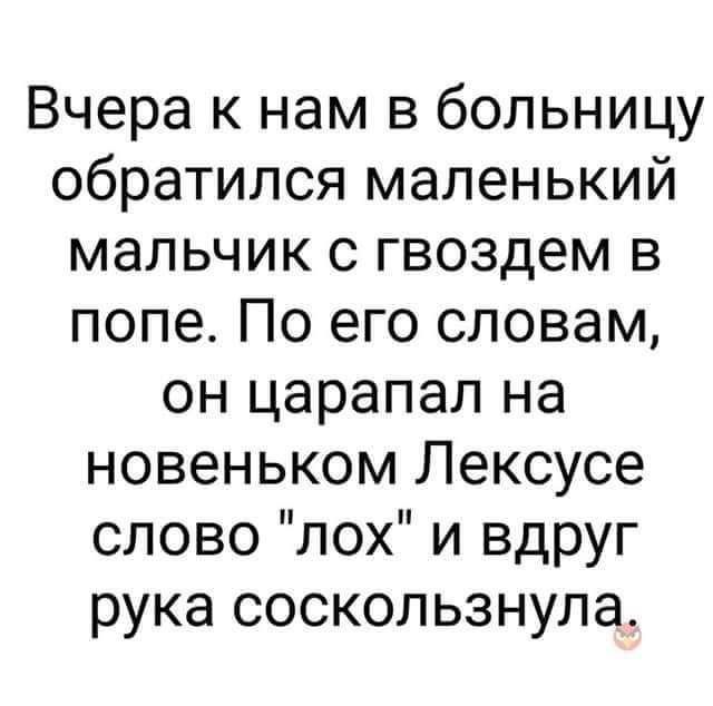 Вчера к нам в больницу обратился маленький мальчик с гвоздем в попе По его словам он царапал на новеньком Лексусе слово лох и вдруг рука соскользнула