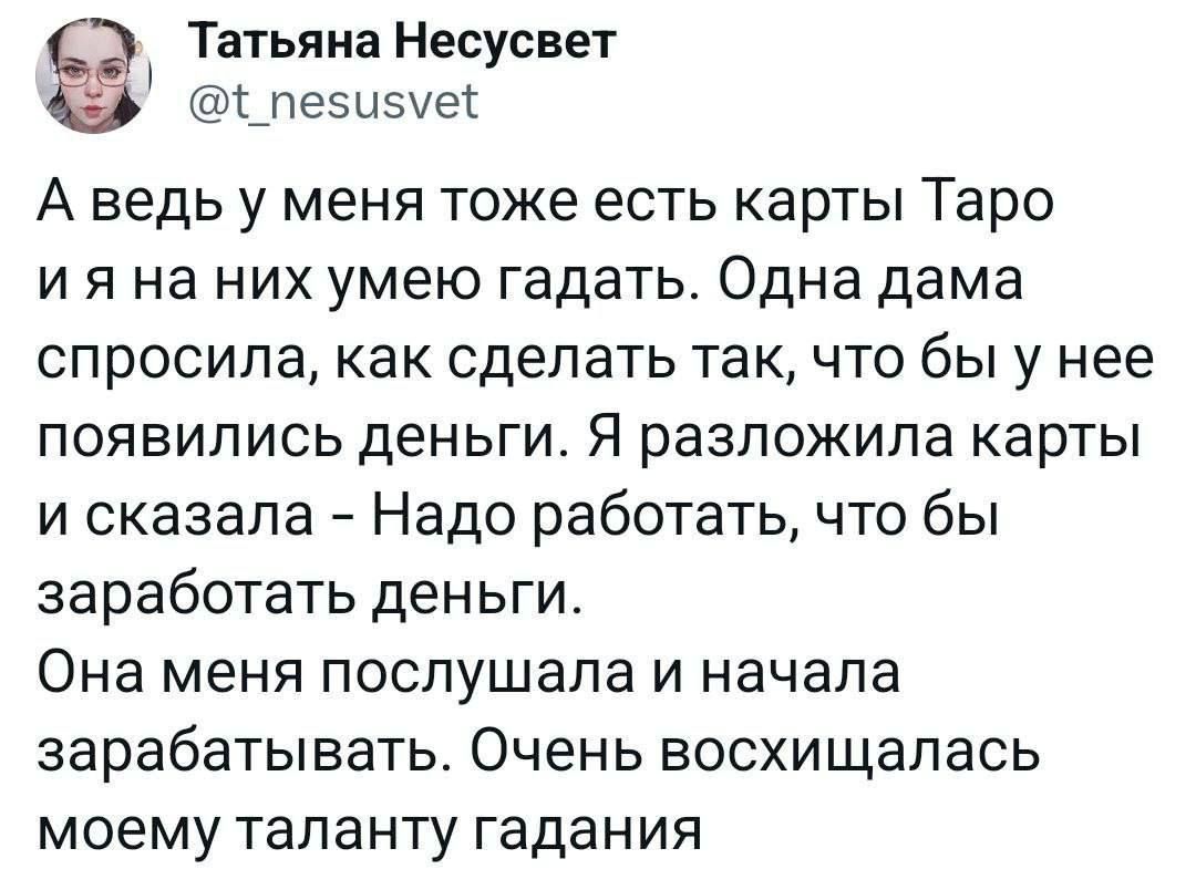 Татьяна Несусвет левшиес А ведь у меня тоже есть карты Таро и я на них умею гадать Одна дама спросила как сделать так что бы у нее появились деньги Я разложила карты и сказала Надо работать что бы заработать деньги Она меня послушала и начала зарабатывать Очень восхищалась моему таланту гадания