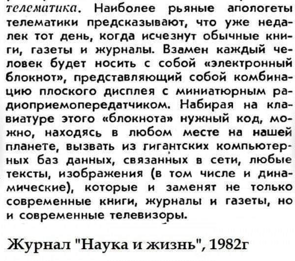 талиштикп Наиболее рьяные влологегы тепемауикн предсказывают что уже неда лек ют день когда исчезнут обычные кни ги газеты и журналы Взвмеи каждый че ловек буди ность собой изленчронный блокнот представляющий собой комбина цию плоского дисплея миниатюрным ра диоприемопередвччином Нвбираи на ниа вивтуре этого пбпоинотви нужный код мо жно находясь в любом месте нв нашей планете вызвать из гигантских