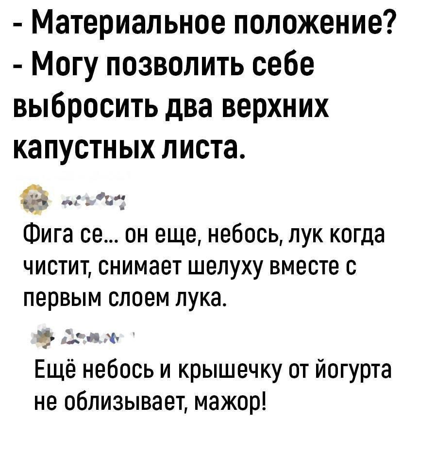 Материальное положение Могу позволить себе выбросить два верхних капустных листа Фига се он еще небось пук когда чистит снимает шелуху вместе с первым слоем лука ч 1 Ещё небось и крышечку от йогурта не облизывает мажор