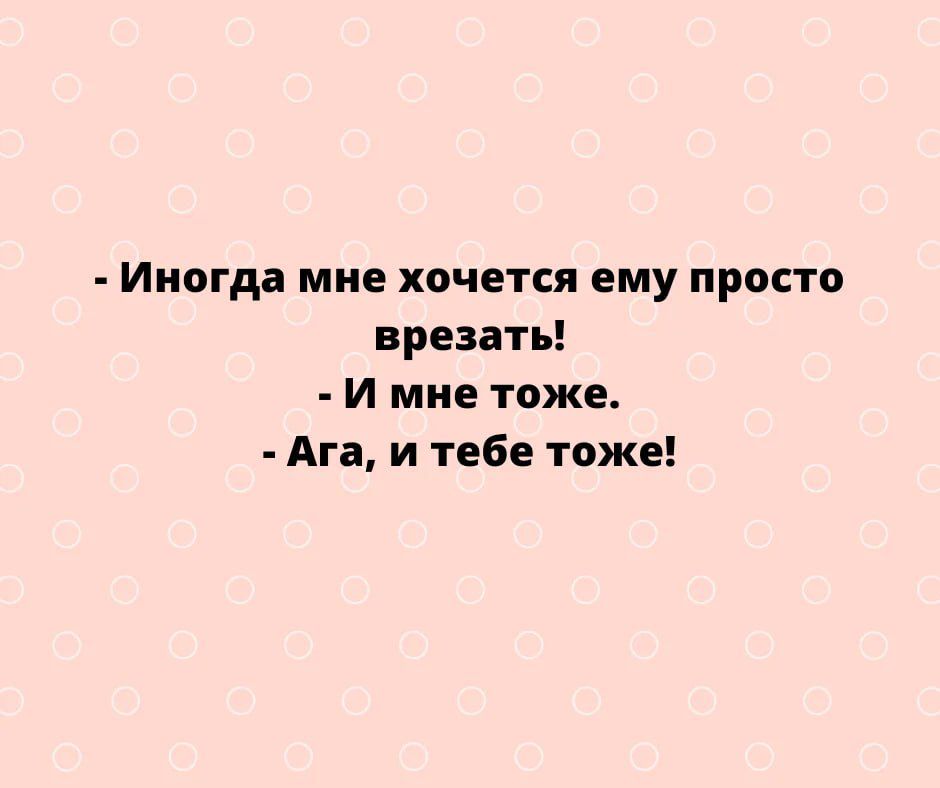 Иногда мне хочется ему просто врезать И мне тоже Ага и тебе тоже