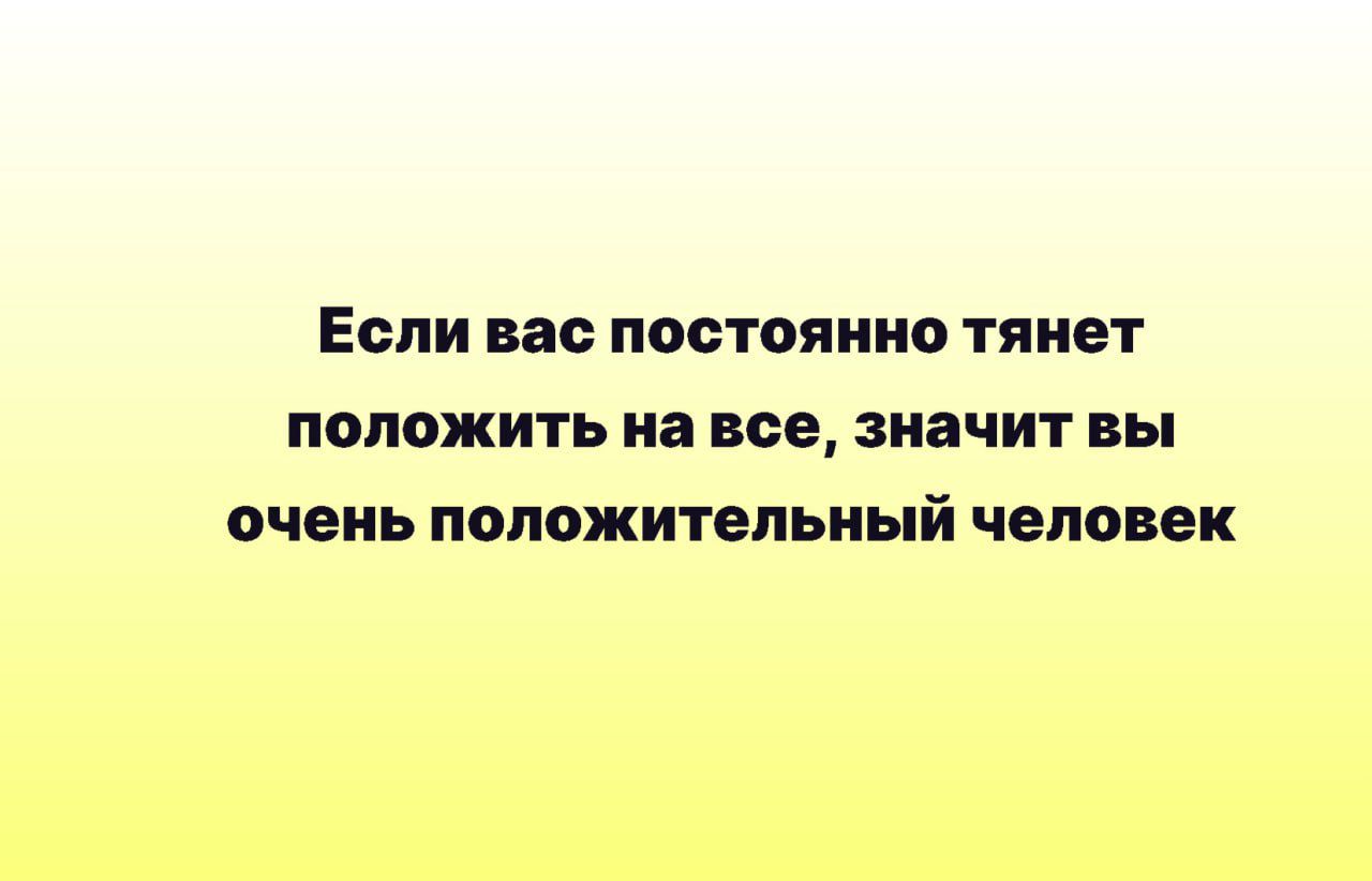 Если вас постоянно тянет положить на все значит вы очень положительный человек