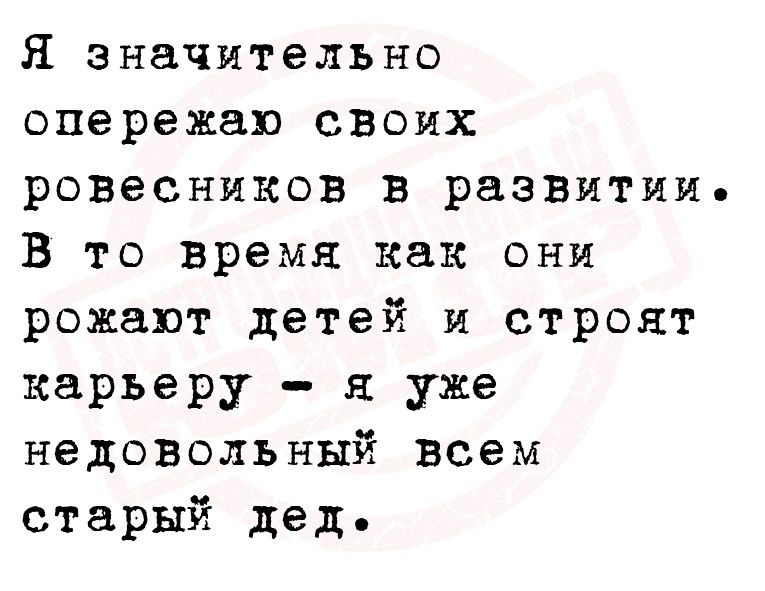 Я значительно опережая своих ровесников в развитии В то время как они рожают детей и строят карьеру я уже недовольный всем старый дед