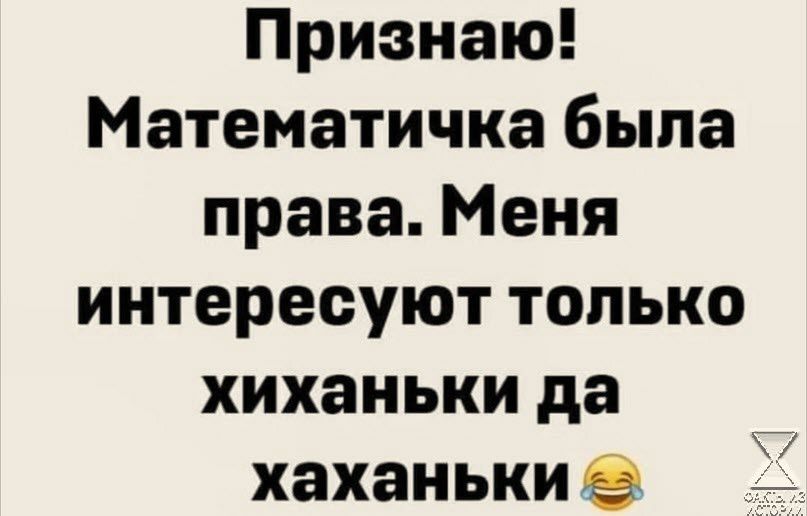 Признаю Математичка была права Меня интересуют только хиханьки да хахаиьки