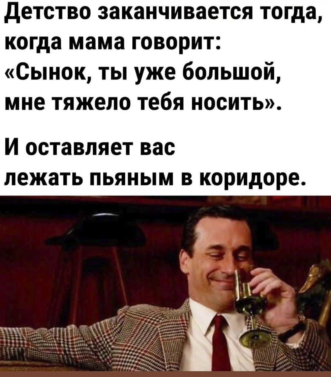 детство заканчивается тогда когда мама говорит Сынок ты уже большой мне Тяжело тебя НОСИТЬ И оставляет вас лежать пьяным в коридоре