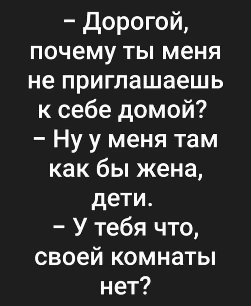 Дорогой почему ты меня не приглашаешь к себе домой Ну у меня там как бы жена дети У тебя что своей комнаты нет