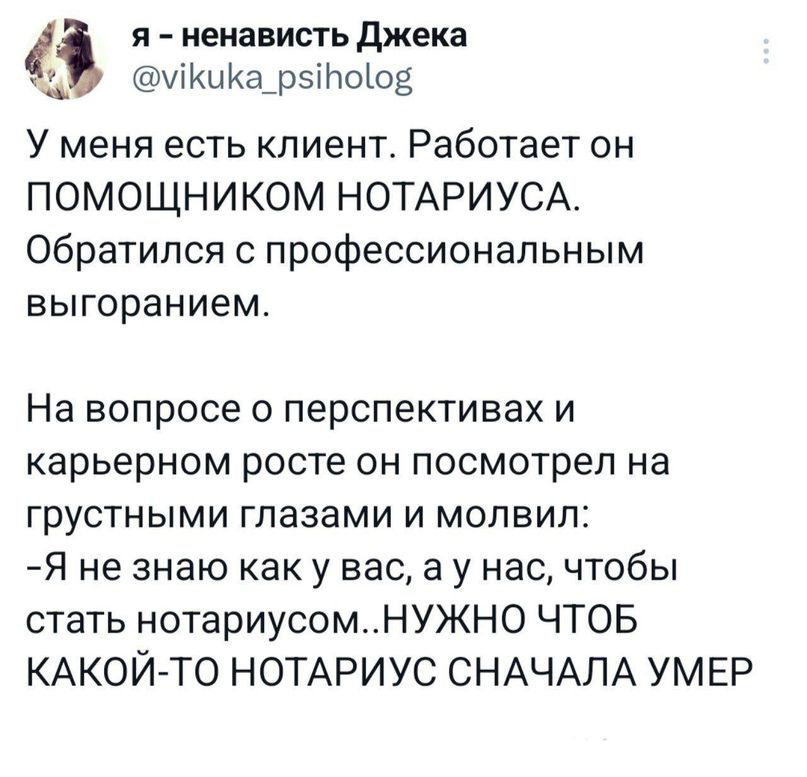 я ненависть джека иіКиКа_р5іЬ0103 У меня есть клиент Работает он ПОМОЩНИКОМ НОТАРИУСА Обратился с профессиональным выгоранием На вопросе о перспективах и карьерном росте он посмотрел на грустными глазами и молвил Я не знаю как у вас а у нас чтобы стать нотариусомНУЖН0 ЧТОБ КАКОЙ ТО НОТАРИУС СНАЧАЛА УМЕР