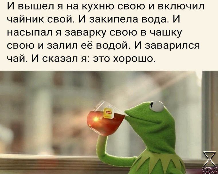 И вышел я на кухню свою и включил чайник свой И закипела вода И насыпап я заварку свою в чашку свою и залил её водой И заварился чай И сказал я это хорошо