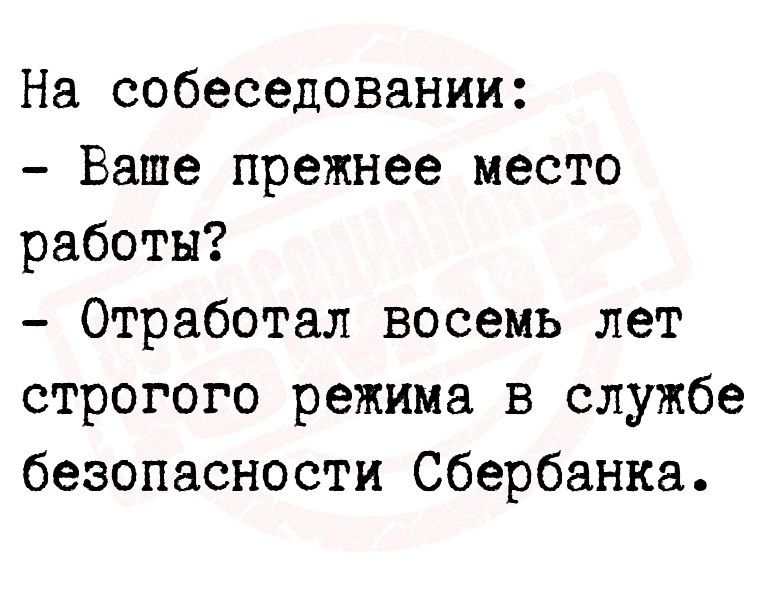 На собеседовании Ваше прежнее место работы Отработал восемь лет строгого режима в службе безопасности Сбербанка