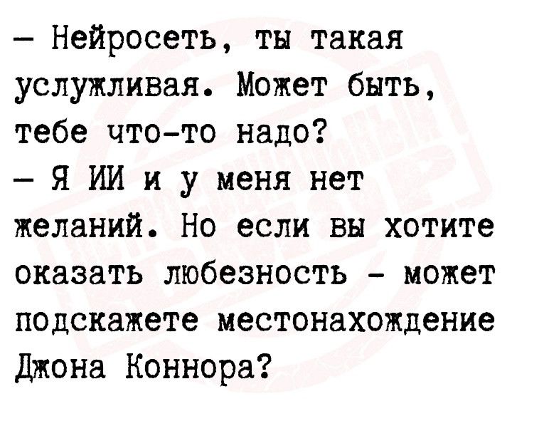 Нейросеть ты такая услужливая Может быть тебе чтото надо Я ИИ и у меня нет желаний Но если вы хотите оказать любезность может подскажете местонахождение Джона Коннора