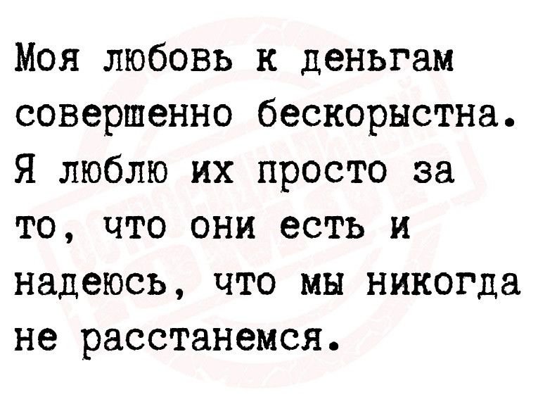 Моя любовь к деньгам совершенно бескорыстна Я люблю их просто за то что они есть и надеюсь что мы никогда не расстанемся