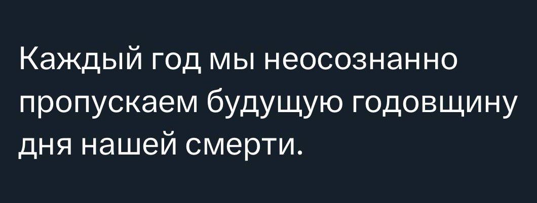 Каждый год мы неосознанно пропускаем будущую годовщину дня нашей смерти