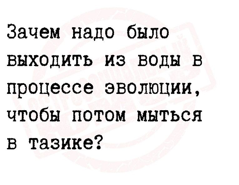 Зачем надо было выходить из воды в процессе эволюции чтобы потом мыться в тазике
