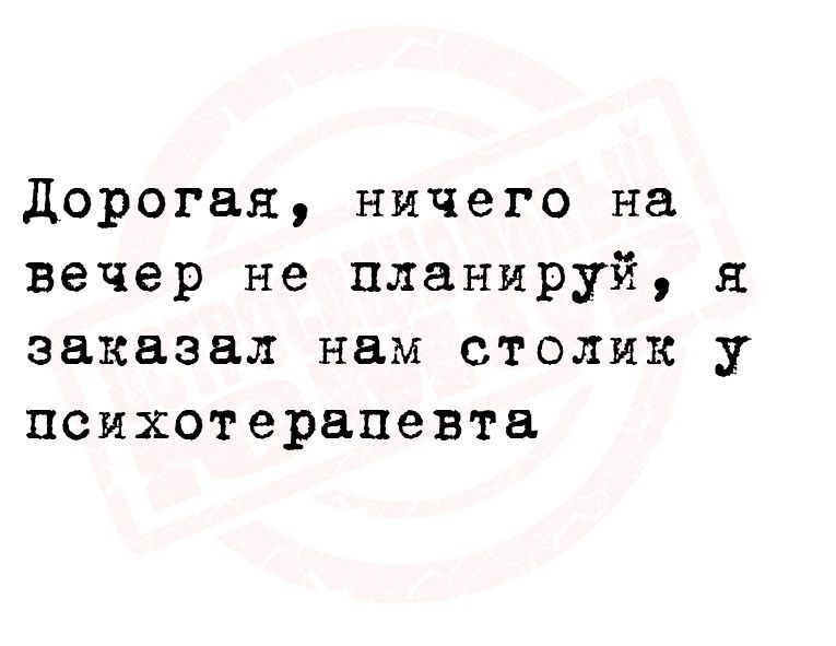 дорогая ничего на вечер не планируй я заказал нам столик у психотерапевта