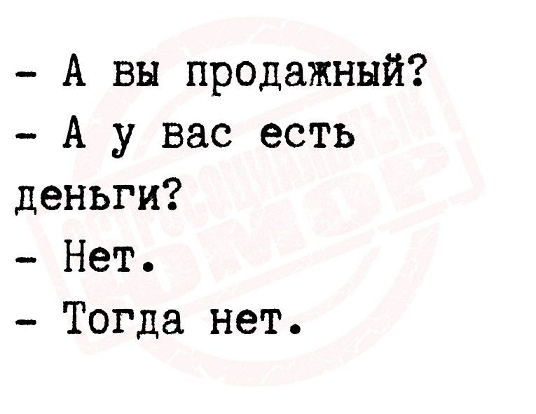 А вы продажный А у вас есть деньги Нет Тогда нет