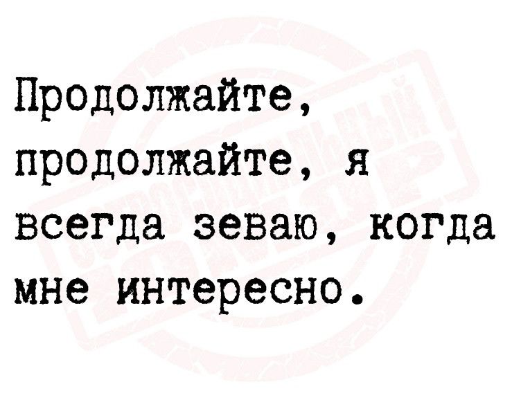 Продолжайте продолжайте я всегда зеваю когда мне интересно