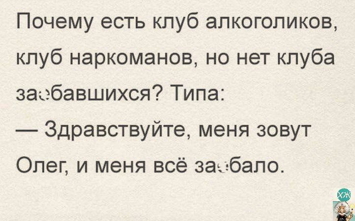 Почему есть клуб алкоголиков клуб наркоманов но нет клуба заебавшихся Типа Здравствуйте меня зовут Олег и меня всё забало