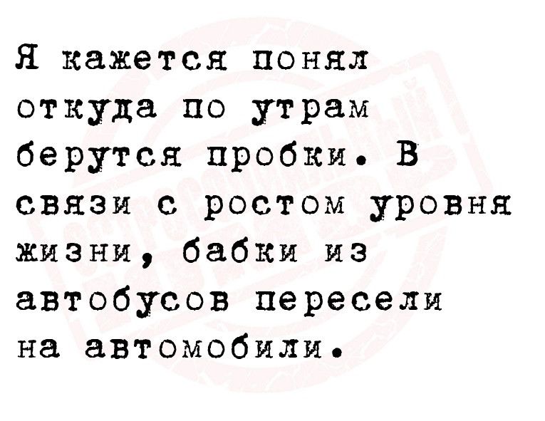 Я кажется понял откуда по утрам берутся пробки В связи с ростом уровня жизни бабки из автобусов пересели на автомобили