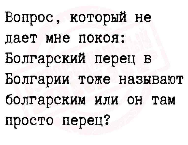 Вопрос который не дает мне покоя Болгарский перец в Болгарии тоже называют болгарским или он там просто перец