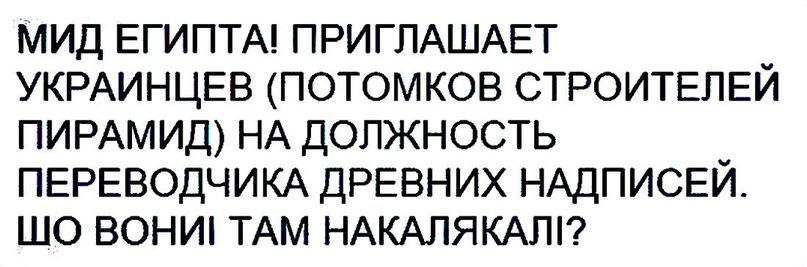 мид ЕГИПТА ПРИГЛАШАЕТ УКРАИНЦЕВ потомков СТРОИТЕЛЕЙ ПИРАМИД НА должность ПЕРЕВОДЧИКА ДРЕВНИХ НАДПИСЕЙ шо вониъ ТАМ НАКАЛЯКАПП