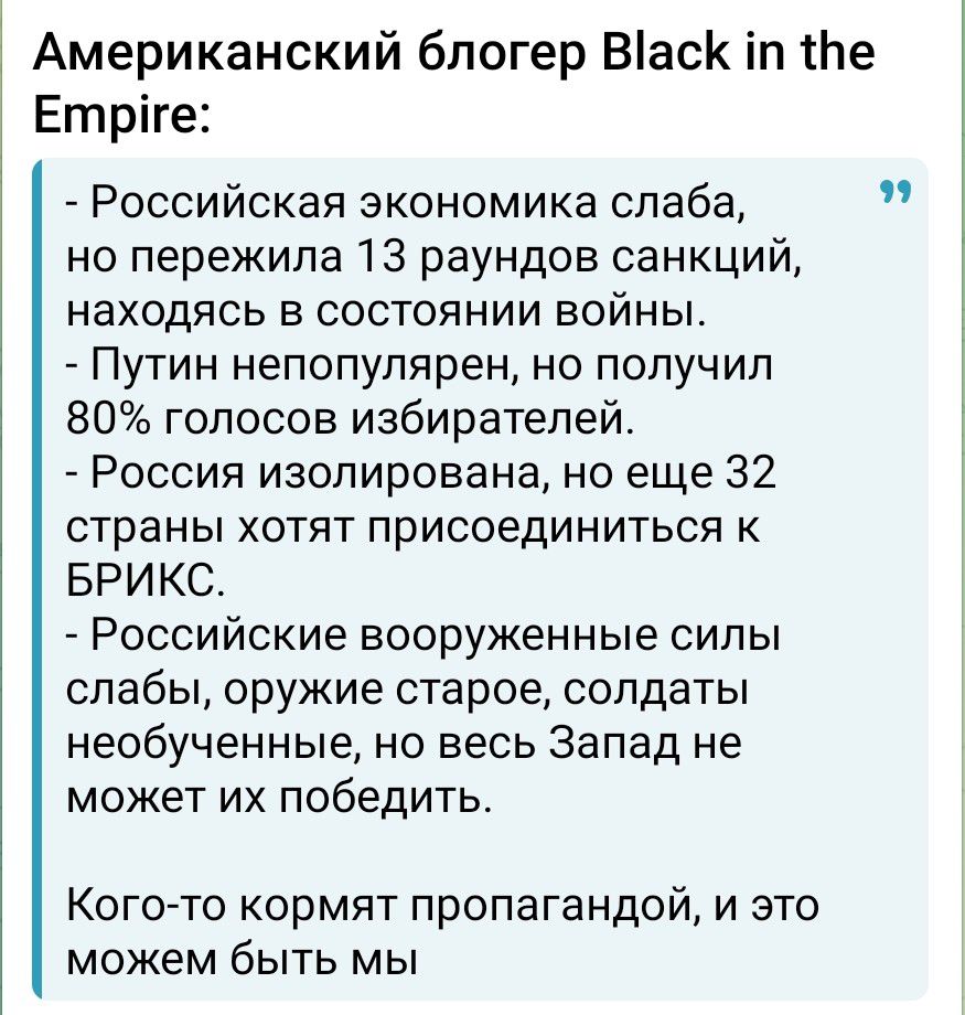 3 Американский блогер Васк іп Ье Етріге Российская экономика слаба но пережила 13 раундов санкций находясь в состоянии войны Путин непопулярен но получил 80 голосов избирателей Россия изолирована но еще 32 страны хотят присоединиться БРИ КС Российские вооруженные силы слабы оружие старое солдаты необученные НО ВЕСЬ ЗЭПЭД не может их победить Кого то кормят пропагандой и это можем быть мы